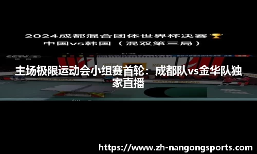 主场极限运动会小组赛首轮：成都队vs金华队独家直播
